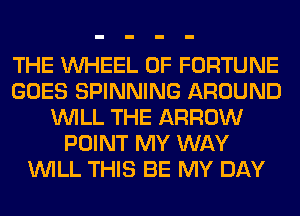 THE WHEEL OF FORTUNE
GOES SPINNING AROUND
WILL THE ARROW
POINT MY WAY
WILL THIS BE MY DAY