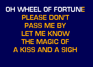 0H WHEEL OF FORTUNE
PLEASE DON'T
PASS ME BY
LET ME KNOW
THE MAGIC OF
A KISS AND A SIGH