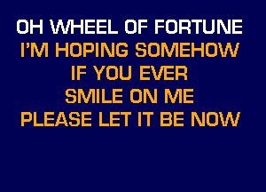 0H WHEEL OF FORTUNE

I'M HOPING SOMEHOW
IF YOU EVER
SMILE ON ME

PLEASE LET IT BE NOW