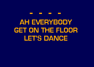 AH EVERYBODY
GET ON THE FLOOR

LET'S DANCE