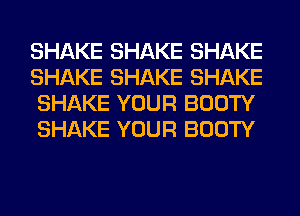 SHAKE SHAKE SHAKE
SHAKE SHAKE SHAKE
SHAKE YOUR BOOTY
SHAKE YOUR BOOTY