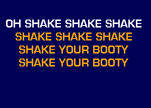 0H SHAKE SHAKE SHAKE
SHAKE SHAKE SHAKE
SHAKE YOUR BOOTY
SHAKE YOUR BOOTY