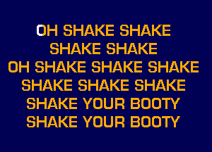 0H SHAKE SHAKE
SHAKE SHAKE
0H SHAKE SHAKE SHAKE
SHAKE SHAKE SHAKE
SHAKE YOUR BOOTY
SHAKE YOUR BOOTY