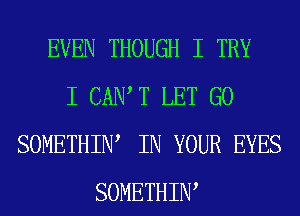 EVEN THOUGH I TRY
I CAIW T LET GO
SOMETHIIW IN YOUR EYES
SOMETHIIW