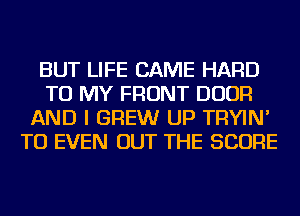 BUT LIFE CAME HARD
TO MY FRONT DOOR
AND I BREW UP TRYIN'
TU EVEN OUT THE SCORE