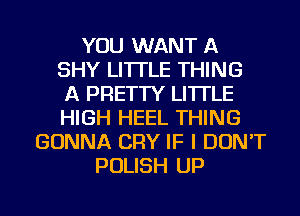 YOU WANT A
SHY LI'ITLE THING
A PRETTY LI'ITLE
HIGH HEEL THING
GONNA CRY IF I DON'T
POLISH UP