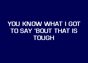 YOU KNOW WHAT I GOT
TO SAY 'BUUT THAT IS

TOUGH