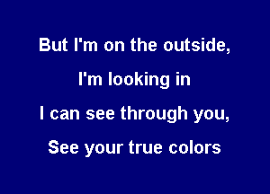 But I'm on the outside,

I'm looking in

I can see through you,

See your true colors