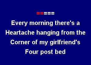 Every morning there's a
Heartache hanging from the
Corner of my girlfriend's
Four post bed