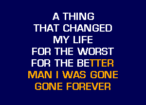 A THING
THAT CHANGED
MY LIFE
FOR THE WORST
FOR THE BETTER
MAN I WAS GONE

GONE FOREVER l