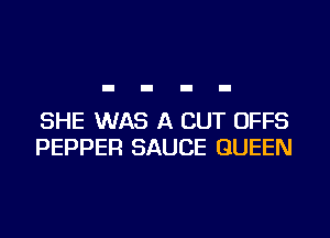 SHE WAS A CUT OFFS
PEPPER SAUCE QUEEN