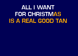 ALL I WANT
FOR CHRISTMAS
IS A REAL GOOD TAN