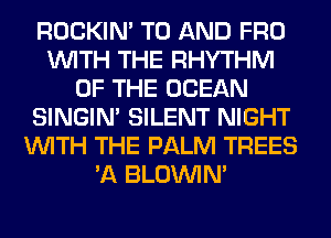 ROCKIN' TO AND FRO
WITH THE RHYTHM
OF THE OCEAN
SINGIM SILENT NIGHT
WITH THE PALM TREES
'A BLOUVIN'