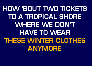 HOW 'BOUT TWO TICKETS
TO A TROPICAL SHORE
WHERE WE DON'T
HAVE TO WEAR
THESE WINTER CLOTHES
ANYMORE