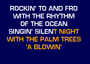 ROCKIN' TO AND FRO
WITH THE RHYTHM
OF THE OCEAN
SINGIM SILENT NIGHT
WITH THE PALM TREES
'A BLOUVIN'