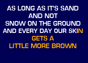 AS LONG AS ITS SAND
AND NOT

SNOW ON THE GROUND
AND EVERY DAY OUR SKIN

GETS A
LITTLE MORE BROWN
