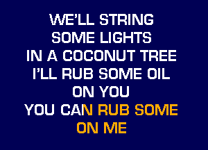 WE'LL STRING
SOME LIGHTS
IN A COCONUT TREE
I'LL RUB SOME OIL
ON YOU
YOU CAN RUB SOME
ON ME