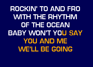 ROCKIN' TO AND FRO
WITH THE RHYTHM
OF THE OCEAN
BABY WONT YOU SAY
YOU AND ME
WE'LL BE GOING