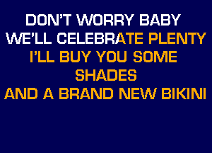 DON'T WORRY BABY
WE'LL CELEBRATE PLENTY
I'LL BUY YOU SOME
SHADES
AND A BRAND NEW BIKINI
