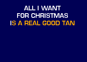 ALL I WANT
FOR CHRISTMAS
IS A REAL GOOD TAN