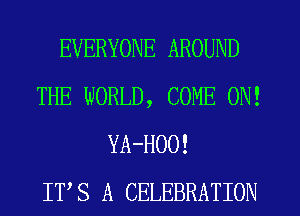 EVERYONE AROUND
THE WORLD, COME ON!
YA-HOO!

ITS A CELEBRATION