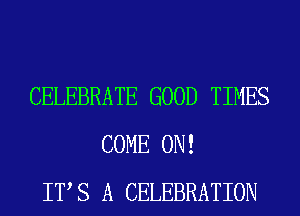 CELEBRATE GOOD TIMES
COME ON!
ITS A CELEBRATION