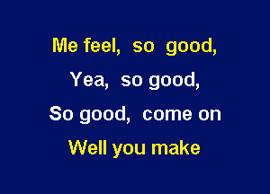 Me feel, so good,

Yea, so good,

So good, come on

Well you make