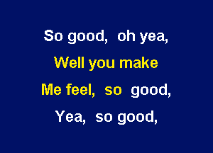 So good, oh yea,
Well you make

Me feel, so good,

Yea, so good,