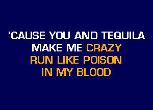 'CAUSE YOU AND TEQUILA
MAKE ME CRAZY
RUN LIKE POISON

IN MY BLOOD