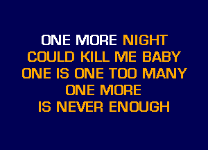 ONE MORE NIGHT
COULD KILL ME BABY
ONE IS ONE TOO MANY
ONE MORE
IS NEVER ENOUGH