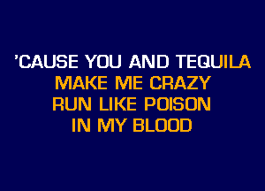 'CAUSE YOU AND TEQUILA
MAKE ME CRAZY
RUN LIKE POISON

IN MY BLOOD
