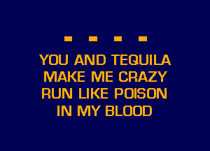 YOU AND TEQUILA

MAKE ME CFIAZY
RUN LIKE POISON

IN MY BLOOD
