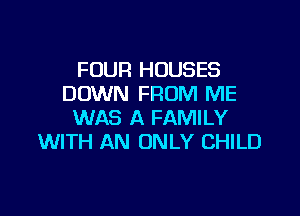 FOUR HOUSES
DOWN FROM ME

WAS A FAMILY
WITH AN ONLY CHILD