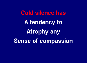 A tendency to
Atrophy any

Sense of compassion