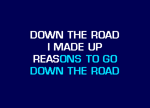 DOWN THE ROAD
I MADE UP

REASONS TO GO
DOWN THE ROAD