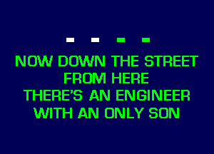 NOW DOWN THE STREET
FROM HERE
THERE'S AN ENGINEER

WITH AN ONLY SON