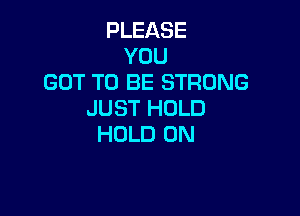 PLEASE
YOU
GOT TO BE STRONG
JUST HOLD

HOLD 0N