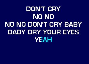 DON'T CRY
N0 N0
N0 N0 DON'T CRY BABY
BABY DRY YOUR EYES
YEAH