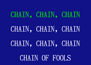 CHAIN, CHAIN, CHAIN

CHAIN, CHAIN, CHAIN

CHAIN, CHAIN, CHAIN
CHAIN 0F FOOLS