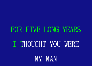 FOR FIVE LONG YEARS
I THOUGHT YOU WERE
MY MAN