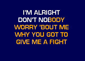 I'M ALRIGHT
DON'T NOBODY
WORRY 'BOUT ME
WHY YOU GOT TO
GIVE ME A FIGHT

g