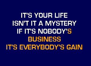 ITS YOUR LIFE
ISN'T IT A MYSTERY
IF ITS NOBODY'S
BUSINESS
ITS EVERYBODY'S GAIN