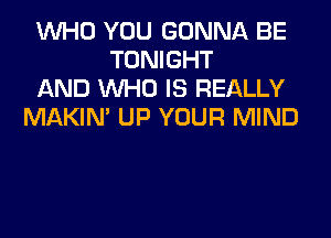 WHO YOU GONNA BE
TONIGHT
AND WHO IS REALLY
MAKIM UP YOUR MIND