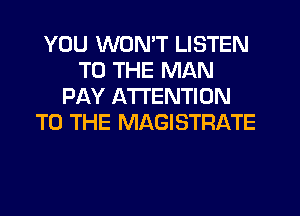 YOU WON'T LISTEN
TO THE MAN
PAY ATTENTION
TO THE MAGISTRATE