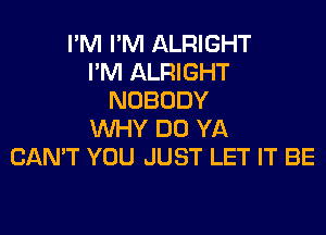 I'M I'M ALRIGHT
I'M ALRIGHT
NOBODY
WHY DO YA
CAN'T YOU JUST LET IT BE