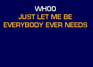 VVHOO
JUST LET ME BE
EVERYBODY EVER NEEDS