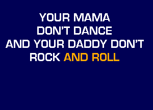 YOUR MAMA
DON'T DANCE
AND YOUR DADDY DON'T
ROCK AND ROLL