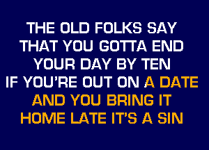 THE OLD FOLKS SAY
THAT YOU GOTTA END
YOUR DAY BY TEN
IF YOU'RE OUT ON A DATE
AND YOU BRING IT
HOME LATE ITS A SIN