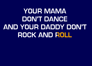 YOUR MAMA
DON'T DANCE
AND YOUR DADDY DON'T
ROCK AND ROLL