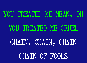 YOU TREATED ME MEAN, 0H
YOU TREATED ME CRUEL
CHAIN, CHAIN, CHAIN

CHAIN 0F FOOLS